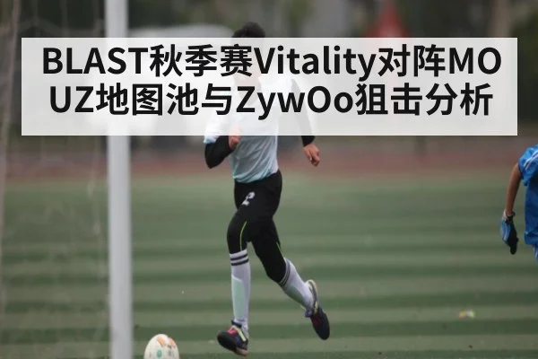 BLAST秋季赛Vitality对阵MOUZ地图池与ZywOo狙击分析