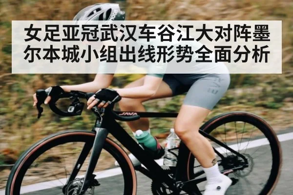 女足亚冠武汉车谷江大对阵墨尔本城小组出线形势全面分析