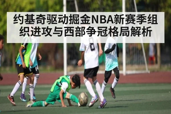 约基奇驱动掘金NBA新赛季组织进攻与西部争冠格局解析