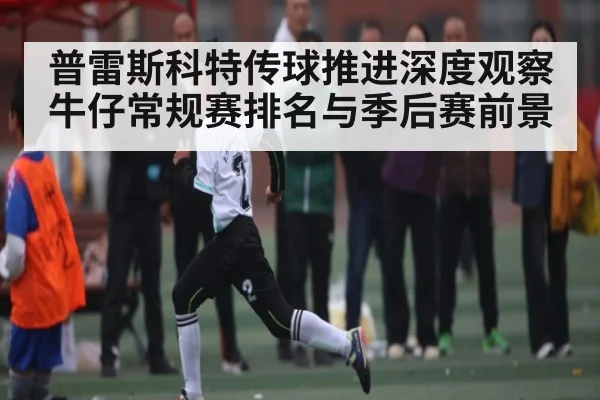普雷斯科特传球推进深度观察牛仔常规赛排名与季后赛前景