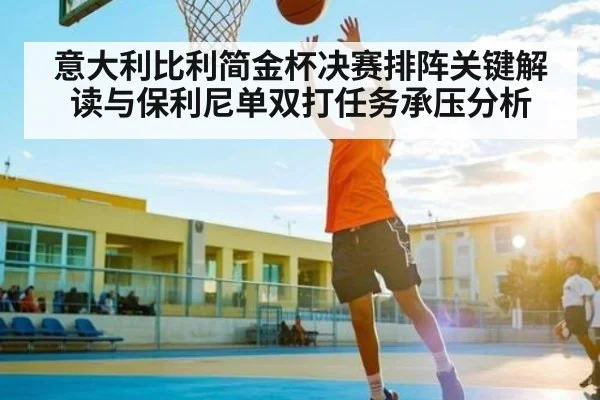 意大利比利简金杯决赛排阵关键解读与保利尼单双打任务承压分析