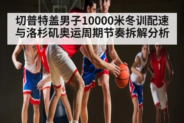 切普特盖男子10000米冬训配速与洛杉矶奥运周期节奏拆解分析